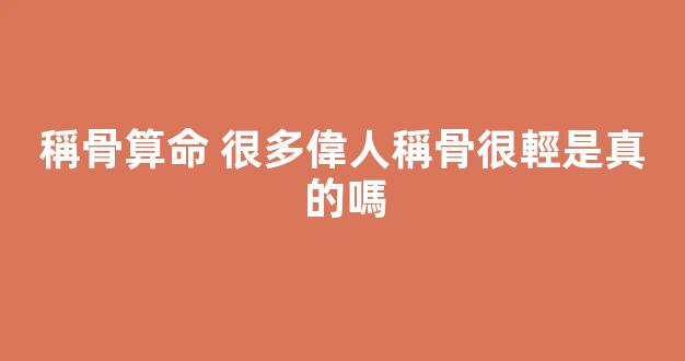 稱骨算命 很多偉人稱骨很輕是真的嗎